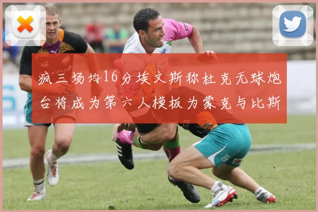 疯三场均16分埃文斯称杜克无球炮台将成为第六人模板为蒙克与比斯利